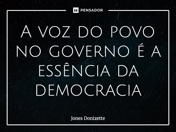 ⁠A voz do povo no governo é a essência da democracia... Frase de Jones Donizette.