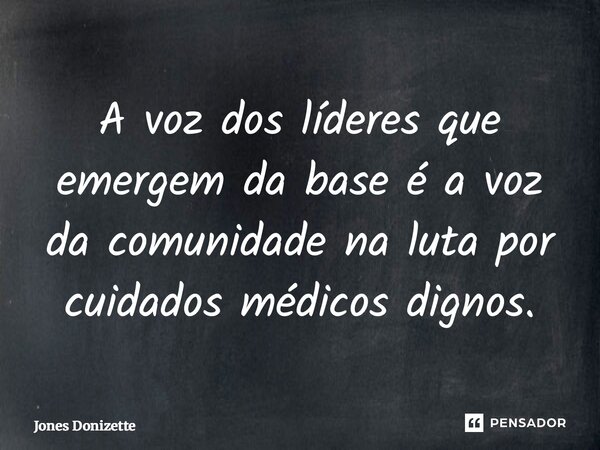 ⁠A voz dos líderes que emergem da base é a voz da comunidade na luta por cuidados médicos dignos.... Frase de Jones Donizette.