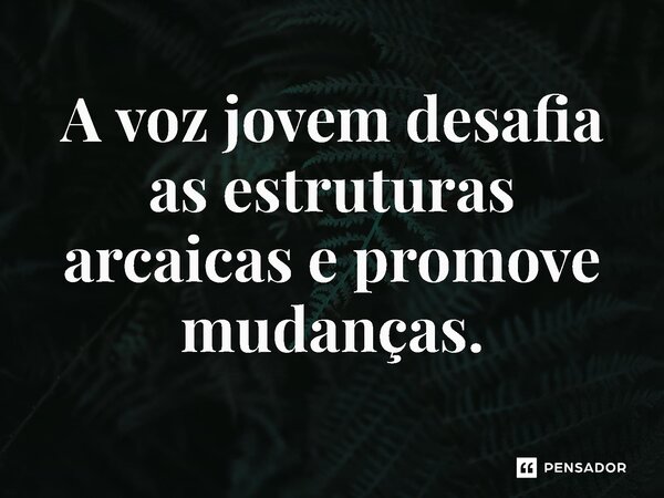 ⁠A voz jovem desafia as estruturas arcaicas e promove mudanças.... Frase de Jones Donizette.