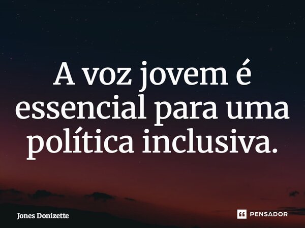 ⁠A voz jovem é essencial para uma política inclusiva.... Frase de Jones Donizette.