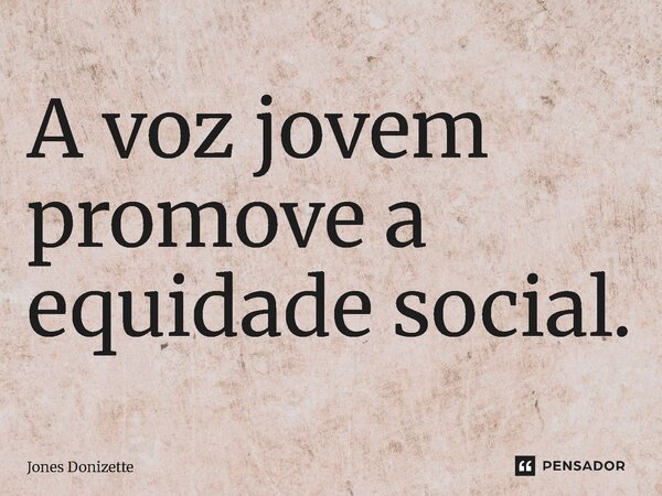 ⁠A voz jovem promove a equidade social.... Frase de Jones Donizette.
