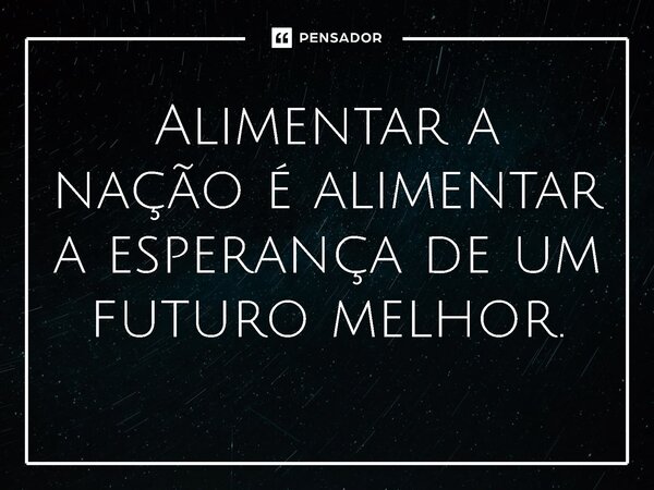 ⁠Alimentar a nação é alimentar a esperança de um futuro melhor.... Frase de Jones Donizette.