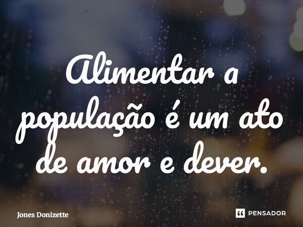 ⁠Alimentar a população é um ato de amor e dever.... Frase de Jones Donizette.