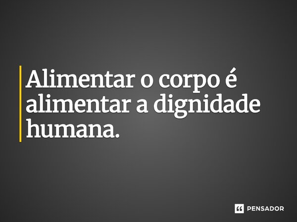 ⁠Alimentar o corpo é alimentar a dignidade humana.... Frase de Jones Donizette.