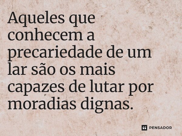 ⁠Aqueles que conhecem a precariedade de um lar são os mais capazes de lutar por moradias dignas.... Frase de Jones Donizette.
