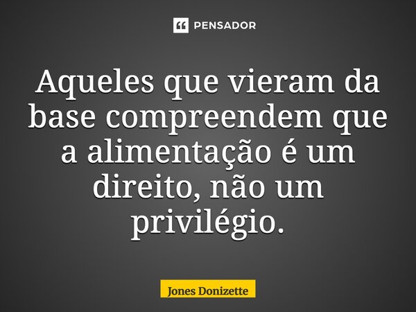 ⁠Aqueles que vieram da base compreendem que a alimentação é um direito, não um privilégio.... Frase de Jones Donizette.