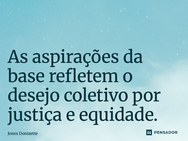 ⁠ As aspirações da base refletem o desejo coletivo por justiça e equidade.... Frase de Jones Donizette.