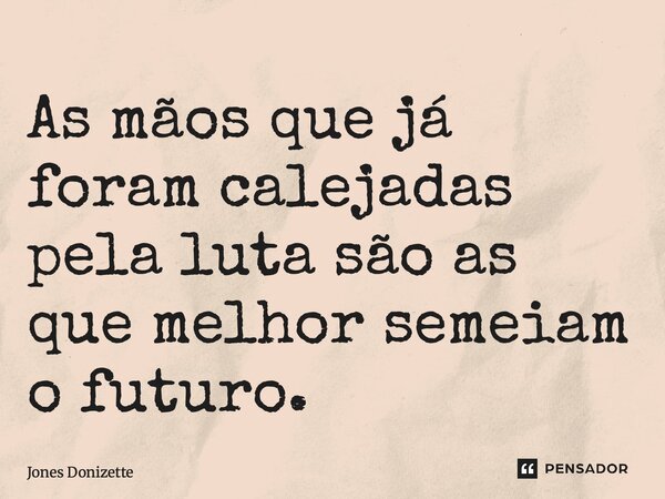 ⁠As mãos que já foram calejadas pela luta são as que melhor semeiam o futuro.... Frase de Jones Donizette.