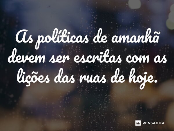 ⁠As políticas de amanhã devem ser escritas com as lições das ruas de hoje.... Frase de Jones Donizette.