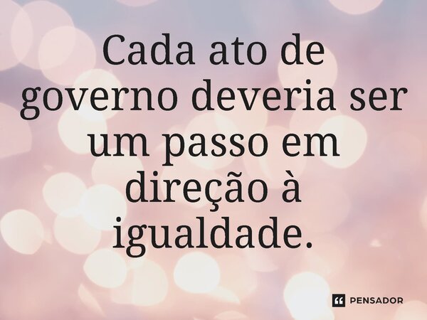 ⁠Cada ato de governo deveria ser um passo em direção à igualdade.... Frase de Jones Donizette.
