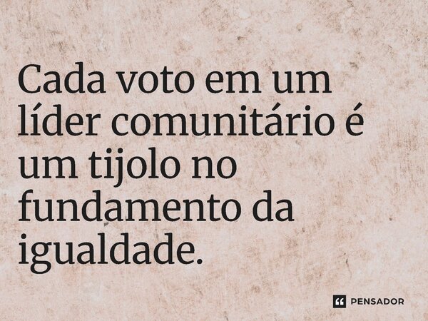 ⁠Cada voto em um líder comunitário é um tijolo no fundamento da igualdade.... Frase de Jones Donizette.