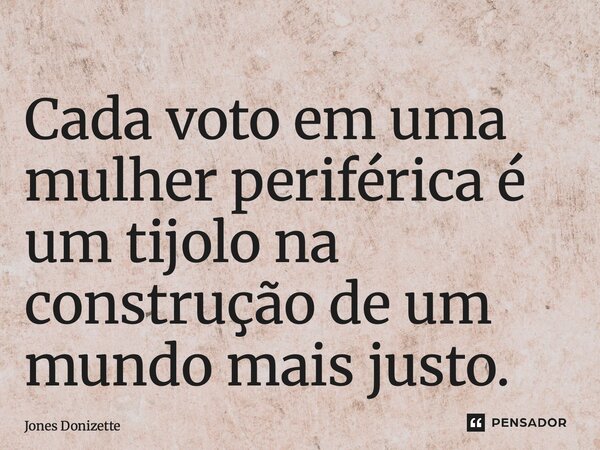 ⁠Cada voto em uma mulher periférica é um tijolo na construção de um mundo mais justo.... Frase de Jones Donizette.