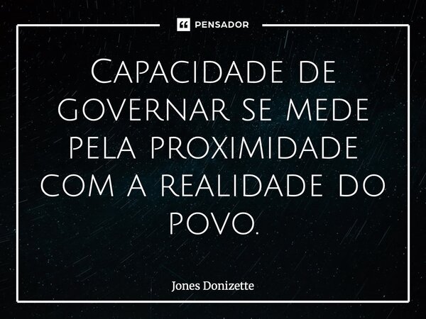 ⁠Capacidade de governar se mede pela proximidade com a realidade do povo.... Frase de Jones Donizette.