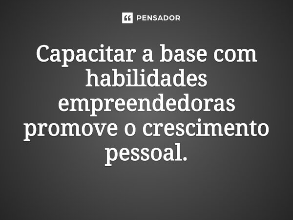 ⁠Capacitar a base com habilidades empreendedoras promove o crescimento pessoal.... Frase de Jones Donizette.