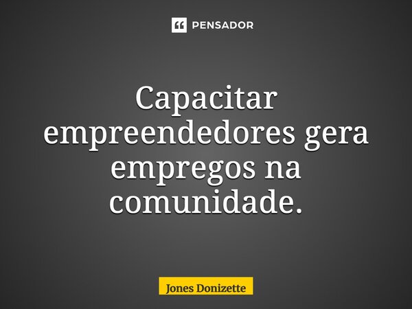 ⁠Capacitar empreendedores gera empregos na comunidade.... Frase de Jones Donizette.