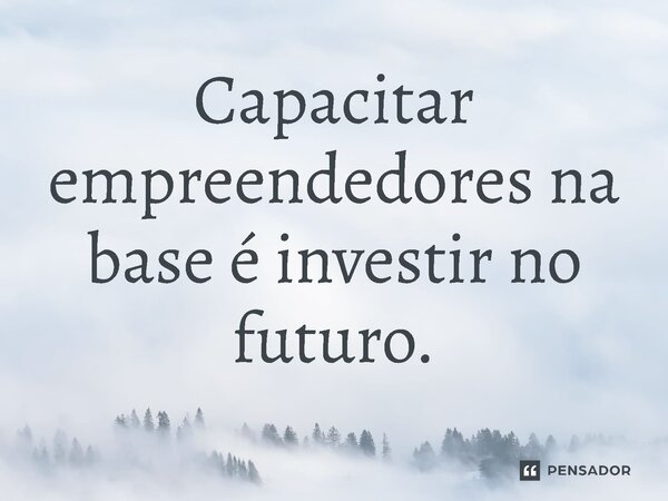 ⁠Capacitar empreendedores na base é investir no futuro.... Frase de Jones Donizette.
