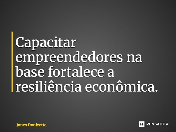 ⁠Capacitar empreendedores na base fortalece a resiliência econômica.... Frase de Jones Donizette.