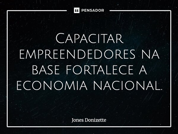 ⁠Capacitar empreendedores na base fortalece a economia nacional.... Frase de Jones Donizette.