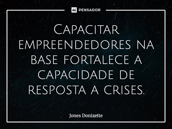 ⁠Capacitar empreendedores na base fortalece a capacidade de resposta a crises.... Frase de Jones Donizette.