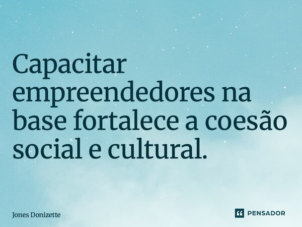 ⁠Capacitar empreendedores na base fortalece a coesão social e cultural.... Frase de Jones Donizette.