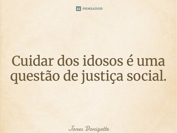 ⁠Cuidar dos idosos é uma questão de justiça social.... Frase de Jones Donizette.
