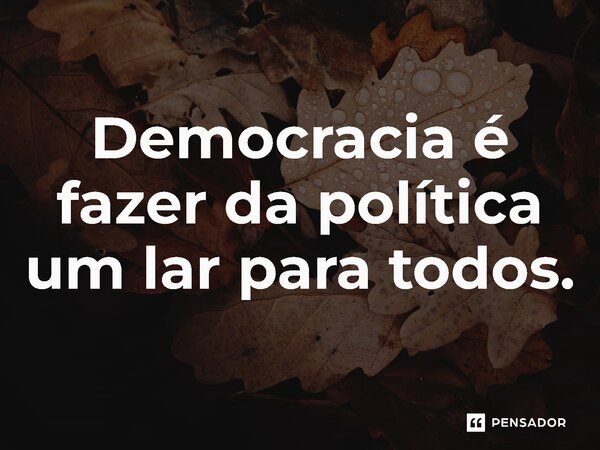 ⁠Democracia é fazer da política um lar para todos.... Frase de Jones Donizette.
