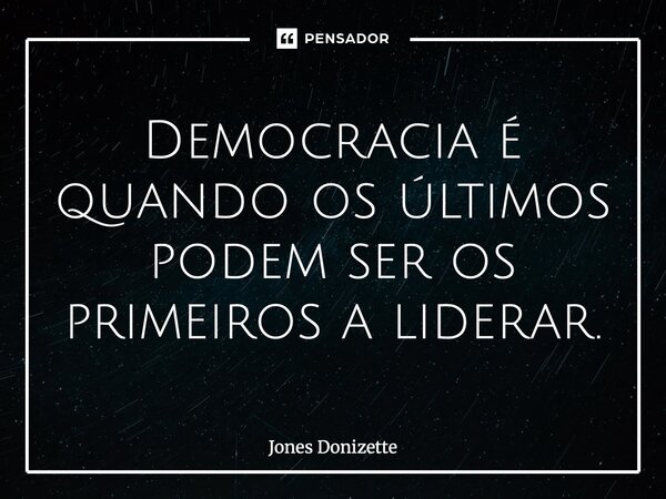 ⁠Democracia é quando os últimos podem ser os primeiros a liderar.... Frase de Jones Donizette.