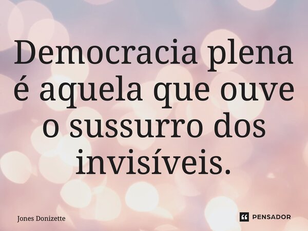 ⁠Democracia plena é aquela que ouve o sussurro dos invisíveis.... Frase de Jones Donizette.