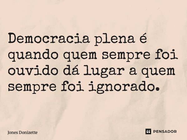 ⁠Democracia plena é quando quem sempre foi ouvido dá lugar a quem sempre foi ignorado.... Frase de Jones Donizette.