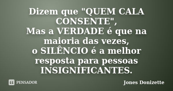 Dizem que "QUEM CALA CONSENTE", Mas a VERDADE é que na maioria das vezes, o SILÊNCIO é a melhor resposta para pessoas INSIGNIFICANTES.... Frase de Jones Donizette.