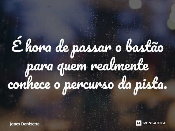 ⁠É hora de passar o bastão para quem realmente conhece o percurso da pista.... Frase de Jones Donizette.