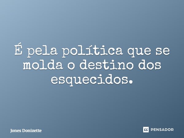 ⁠É pela política que se molda o destino dos esquecidos.... Frase de Jones Donizette.