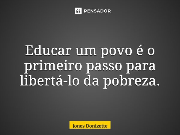 ⁠Educar um povo é o primeiro passo para libertá-lo da pobreza.... Frase de Jones Donizette.