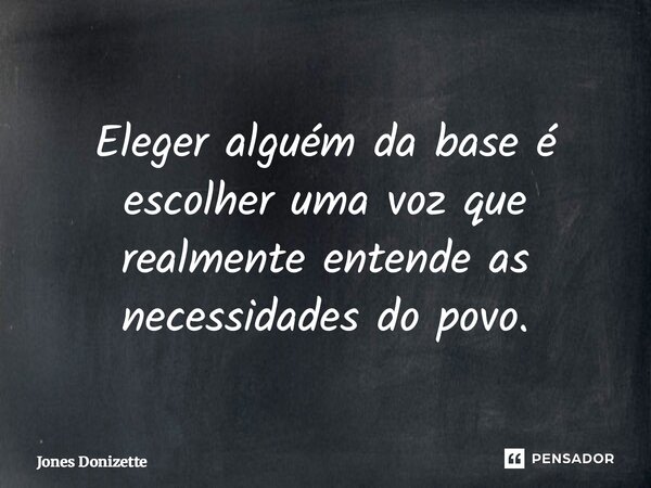 ⁠Eleger alguém da base é escolher uma voz que realmente entende as necessidades do povo.... Frase de Jones Donizette.