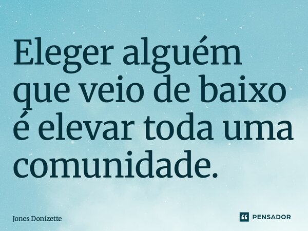 ⁠Eleger alguém que veio de baixo é elevar toda uma comunidade.... Frase de Jones Donizette.