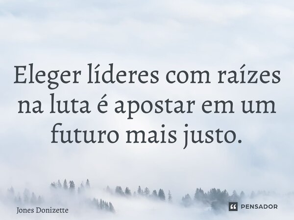 ⁠Eleger líderes com raízes na luta é apostar em um futuro mais justo.... Frase de Jones Donizette.