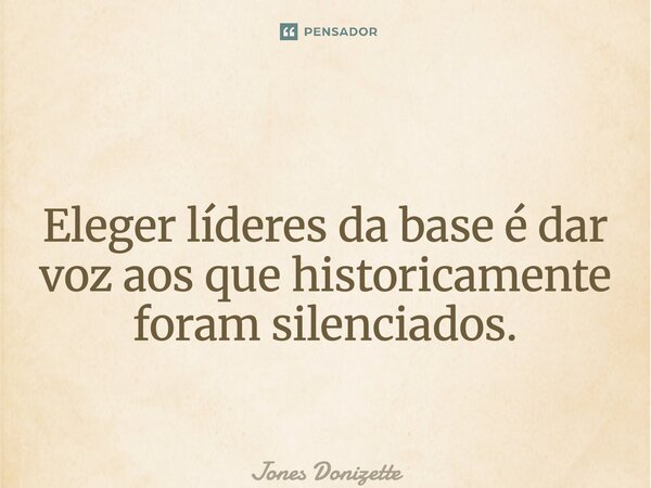 ⁠ Eleger líderes da base é dar voz aos que historicamente foram silenciados.... Frase de Jones Donizette.