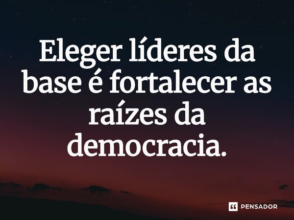 ⁠Eleger líderes da base é fortalecer as raízes da democracia.... Frase de Jones Donizette.