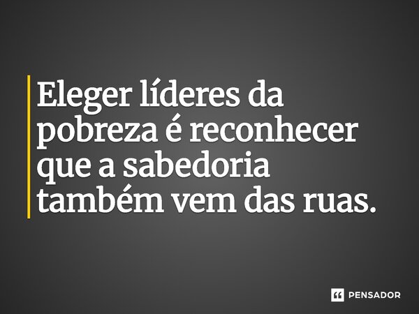 ⁠Eleger líderes da pobreza é reconhecer que a sabedoria também vem das ruas.... Frase de Jones Donizette.