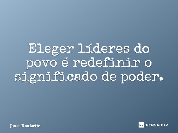 ⁠Eleger líderes do povo é redefinir o significado de poder.... Frase de Jones Donizette.