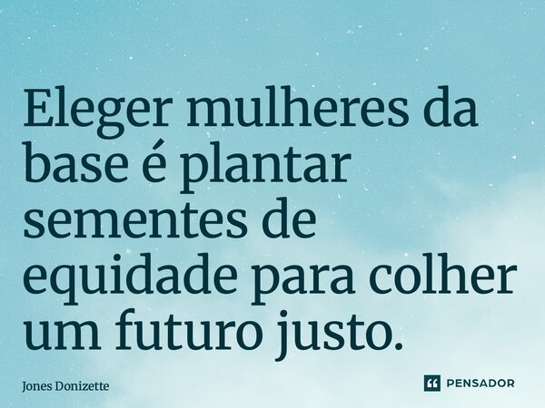 ⁠Eleger mulheres da base é plantar sementes de equidade para colher um futuro justo.... Frase de Jones Donizette.