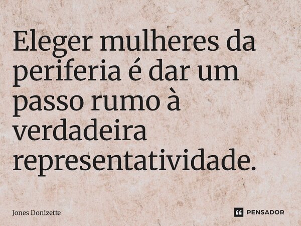 ⁠Eleger mulheres da periferia é dar um passo rumo à verdadeira representatividade.... Frase de Jones Donizette.