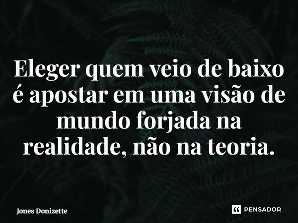 ⁠Eleger quem veio de baixo é apostar em uma visão de mundo forjada na realidade, não na teoria.... Frase de Jones Donizette.
