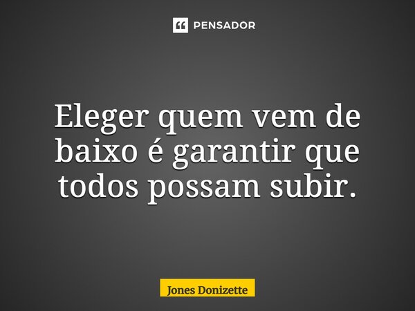 ⁠Eleger quem vem de baixo é garantir que todos possam subir.... Frase de Jones Donizette.