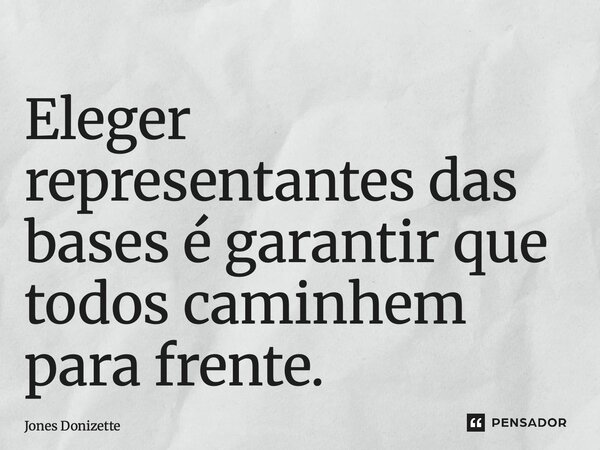 ⁠Eleger representantes das bases é garantir que todos caminhem para frente.... Frase de Jones Donizette.