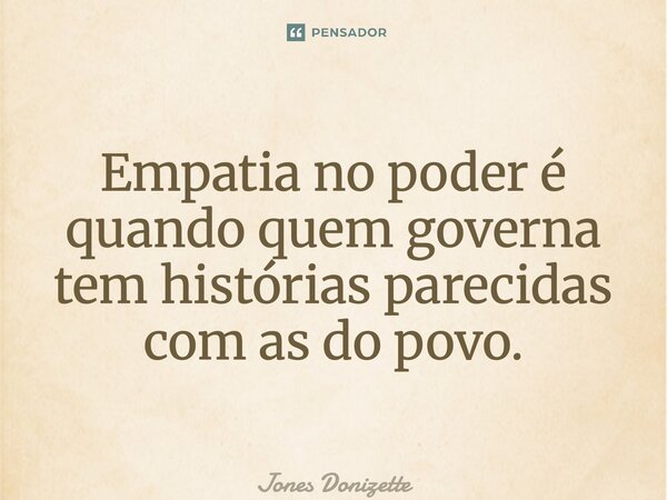 ⁠Empatia no poder é quando quem governa tem histórias parecidas com as do povo.... Frase de Jones Donizette.