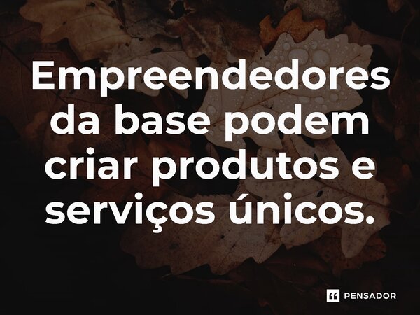 ⁠Empreendedores da base podem criar produtos e serviços únicos.... Frase de Jones Donizette.