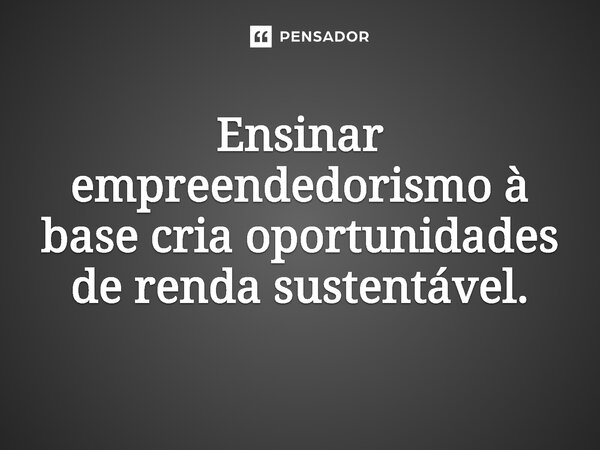 ⁠Ensinar empreendedorismo à base cria oportunidades de renda sustentável.... Frase de Jones Donizette.