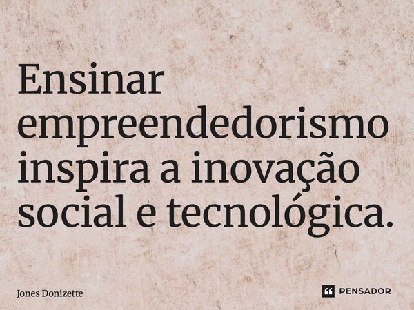⁠Ensinar empreendedorismo inspira a inovação social e tecnológica.... Frase de Jones Donizette.