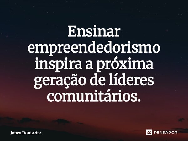 ⁠Ensinar empreendedorismo inspira a próxima geração de líderes comunitários.... Frase de Jones Donizette.